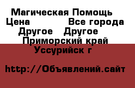 Магическая Помощь › Цена ­ 1 000 - Все города Другое » Другое   . Приморский край,Уссурийск г.